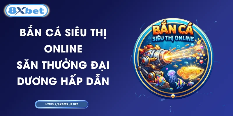 Bắn Cá Siêu Thị Online – Săn Thưởng Đại Dương Hấp Dẫn